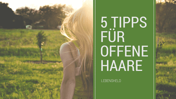 5 Tipps für offene Haare – Die endlich helfen!