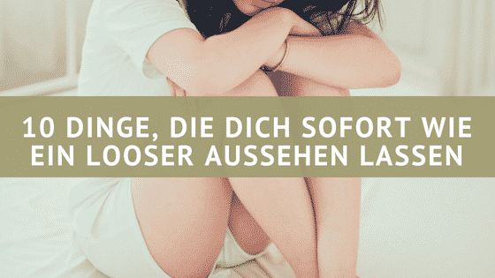 10 Dinge, die dich wie ein Loser aussehen lassen