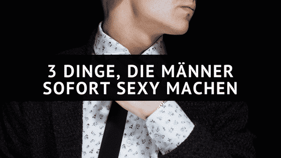 3 Dinge, die Männer sofort sexy machen (auch wenn sie es nicht sind)