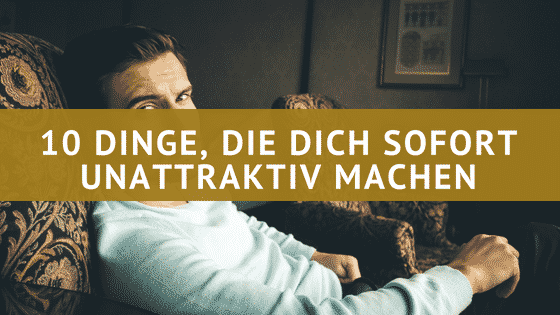 10 überraschende Dinge, die dich sofort unattraktiv machen